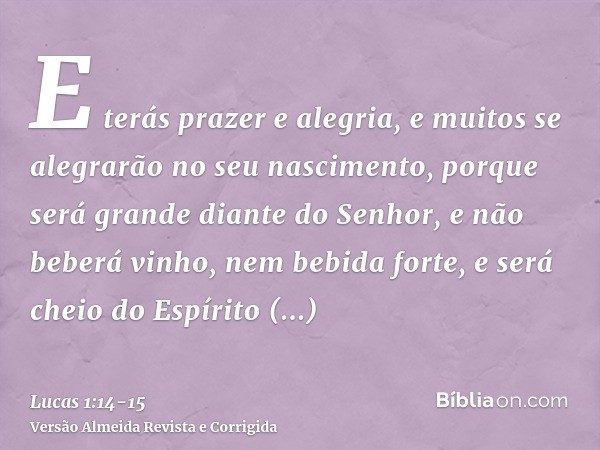 E terás prazer e alegria, e muitos se alegrarão no seu nascimento,porque será grande diante do Senhor, e não beberá vinho, nem bebida forte, e será cheio do Esp