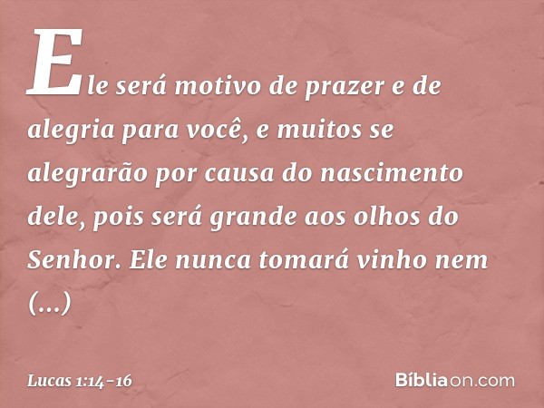 Ele será motivo de prazer e de alegria para você, e muitos se alegrarão por causa do nascimento dele, pois será grande aos olhos do Senhor. Ele nunca tomará vin