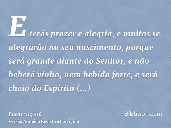 E terás prazer e alegria, e muitos se alegrarão no seu nascimento,porque será grande diante do Senhor, e não beberá vinho, nem bebida forte, e será cheio do Esp