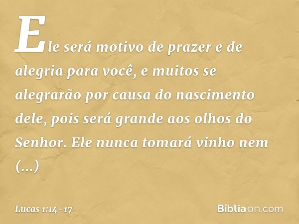 Ele será motivo de prazer e de alegria para você, e muitos se alegrarão por causa do nascimento dele, pois será grande aos olhos do Senhor. Ele nunca tomará vin