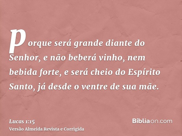 porque será grande diante do Senhor, e não beberá vinho, nem bebida forte, e será cheio do Espírito Santo, já desde o ventre de sua mãe.