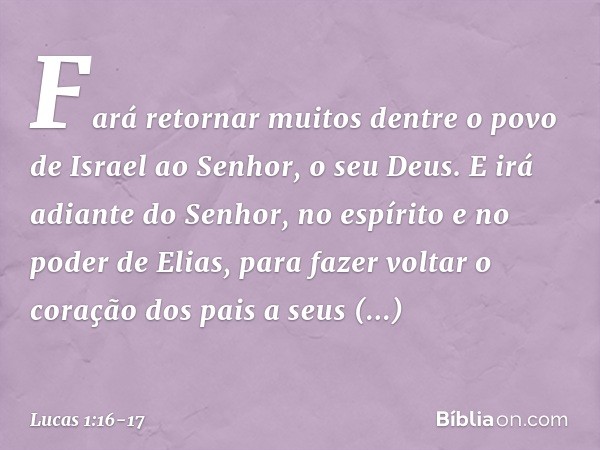 Fará retornar muitos dentre o povo de Israel ao Senhor, o seu Deus. E irá adiante do Senhor, no espírito e no poder de Elias, para fazer voltar o coração dos pa