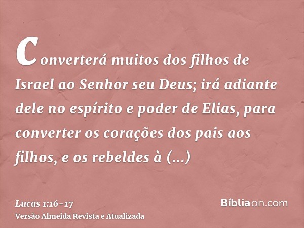 converterá muitos dos filhos de Israel ao Senhor seu Deus;irá adiante dele no espírito e poder de Elias, para converter os corações dos pais aos filhos, e os re
