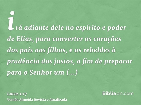 irá adiante dele no espírito e poder de Elias, para converter os corações dos pais aos filhos, e os rebeldes à prudência dos justos, a fim de preparar para o Se