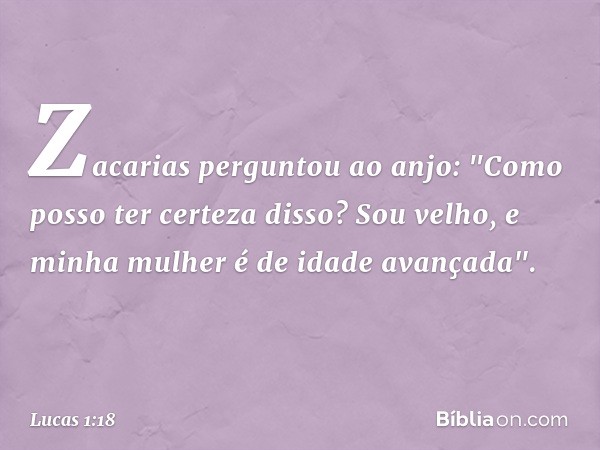 Zacarias perguntou ao anjo: "Como posso ter certeza disso? Sou velho, e minha mulher é de idade avançada". -- Lucas 1:18