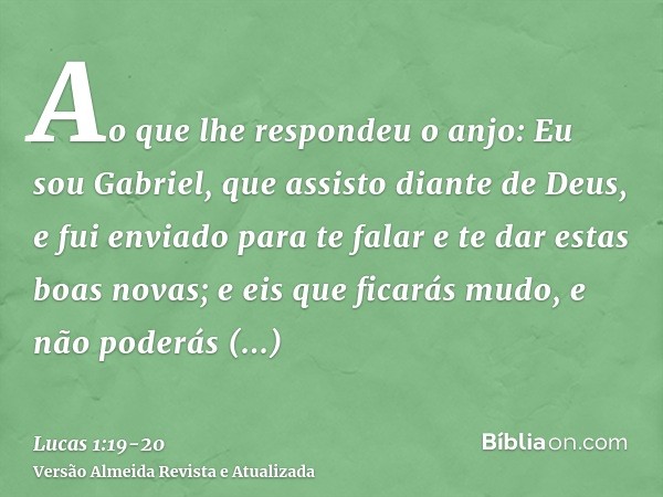 Ao que lhe respondeu o anjo: Eu sou Gabriel, que assisto diante de Deus, e fui enviado para te falar e te dar estas boas novas;e eis que ficarás mudo, e não pod