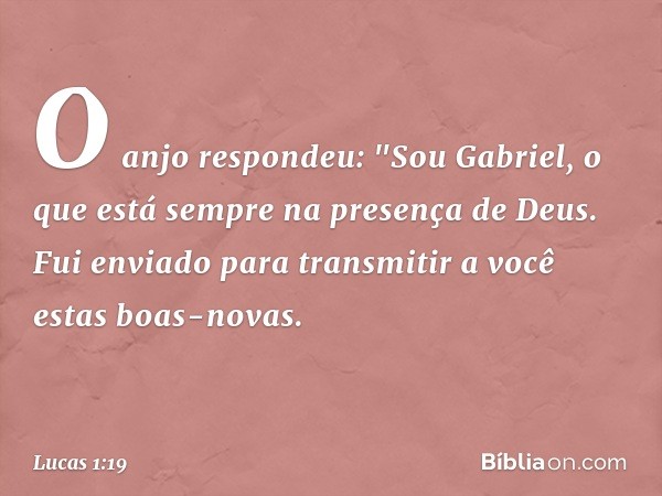 O anjo respondeu: "Sou Gabriel, o que está sempre na presença de Deus. Fui enviado para transmitir a você estas boas-novas. -- Lucas 1:19