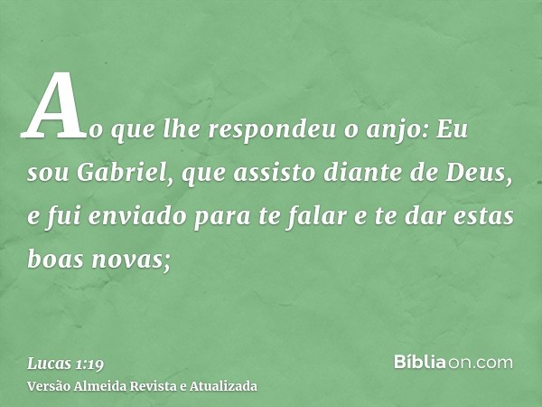 Ao que lhe respondeu o anjo: Eu sou Gabriel, que assisto diante de Deus, e fui enviado para te falar e te dar estas boas novas;