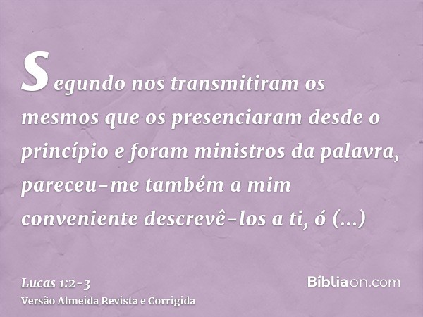 segundo nos transmitiram os mesmos que os presenciaram desde o princípio e foram ministros da palavra,pareceu-me também a mim conveniente descrevê-los a ti, ó e