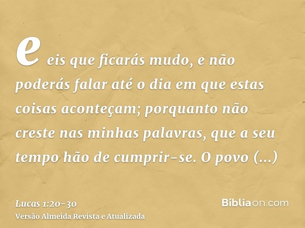 e eis que ficarás mudo, e não poderás falar até o dia em que estas coisas aconteçam; porquanto não creste nas minhas palavras, que a seu tempo hão de cumprir-se