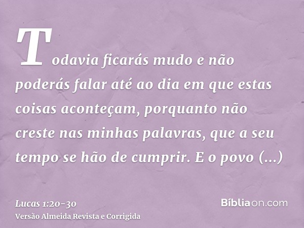 Todavia ficarás mudo e não poderás falar até ao dia em que estas coisas aconteçam, porquanto não creste nas minhas palavras, que a seu tempo se hão de cumprir.E