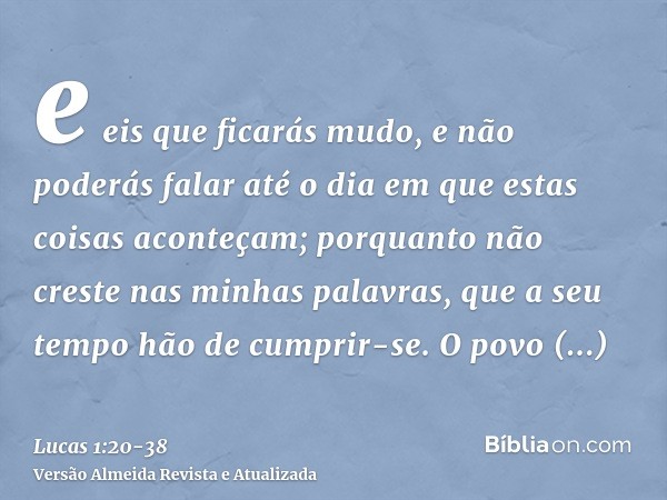 e eis que ficarás mudo, e não poderás falar até o dia em que estas coisas aconteçam; porquanto não creste nas minhas palavras, que a seu tempo hão de cumprir-se