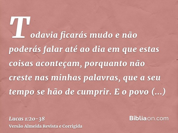 Todavia ficarás mudo e não poderás falar até ao dia em que estas coisas aconteçam, porquanto não creste nas minhas palavras, que a seu tempo se hão de cumprir.E