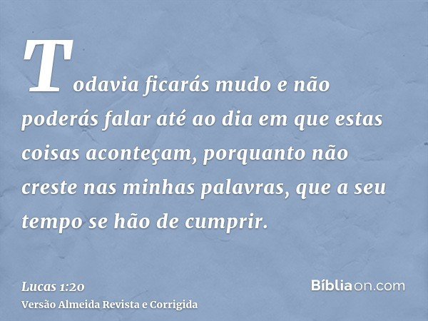 Todavia ficarás mudo e não poderás falar até ao dia em que estas coisas aconteçam, porquanto não creste nas minhas palavras, que a seu tempo se hão de cumprir.