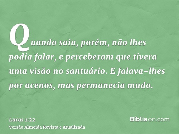 Quando saiu, porém, não lhes podia falar, e perceberam que tivera uma visão no santuário. E falava-lhes por acenos, mas permanecia mudo.