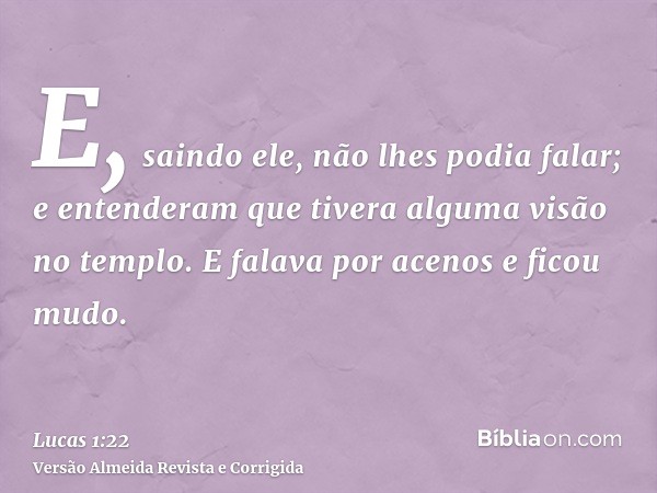 E, saindo ele, não lhes podia falar; e entenderam que tivera alguma visão no templo. E falava por acenos e ficou mudo.