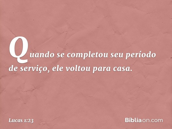 Quando se completou seu período de serviço, ele voltou para casa. -- Lucas 1:23