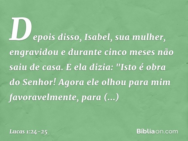 Depois disso, Isabel, sua mulher, engravidou e durante cinco meses não saiu de casa. E ela dizia: "Isto é obra do Senhor! Agora ele olhou para mim favoravelment