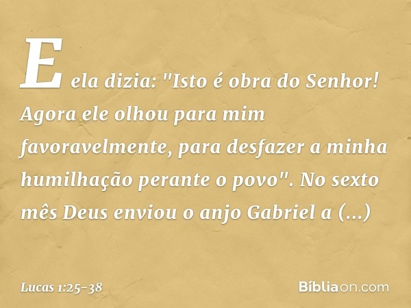 E ela dizia: "Isto é obra do Senhor! Agora ele olhou para mim favoravelmente, para desfazer a minha humilhação perante o povo". No sexto mês Deus enviou o anjo 