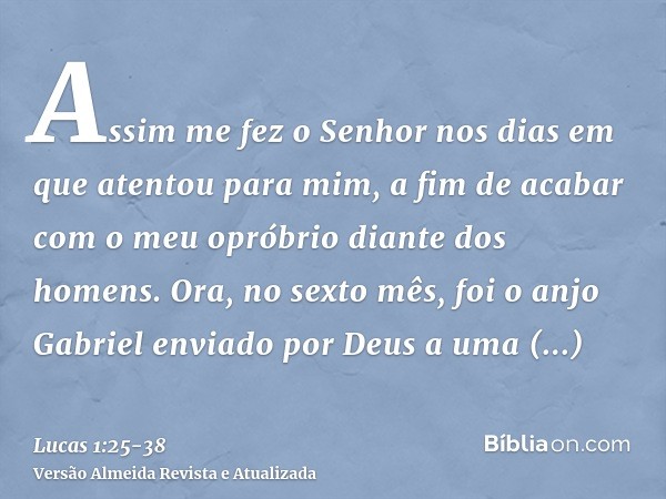 Assim me fez o Senhor nos dias em que atentou para mim, a fim de acabar com o meu opróbrio diante dos homens.Ora, no sexto mês, foi o anjo Gabriel enviado por D