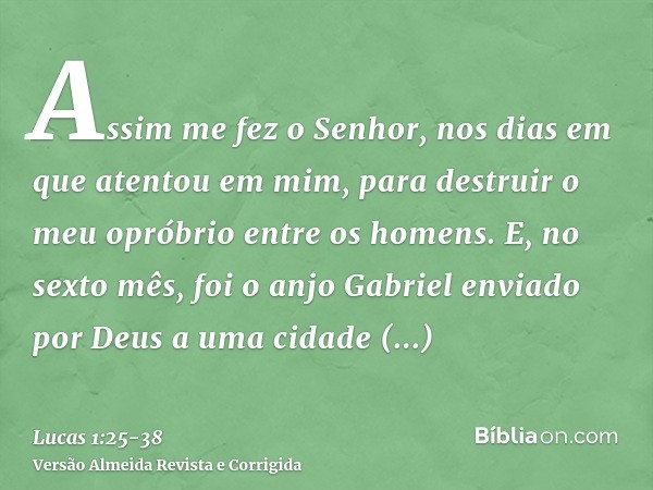 Assim me fez o Senhor, nos dias em que atentou em mim, para destruir o meu opróbrio entre os homens.E, no sexto mês, foi o anjo Gabriel enviado por Deus a uma c