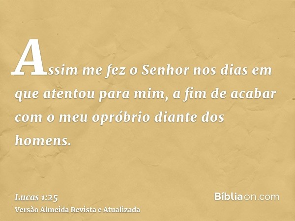 Assim me fez o Senhor nos dias em que atentou para mim, a fim de acabar com o meu opróbrio diante dos homens.