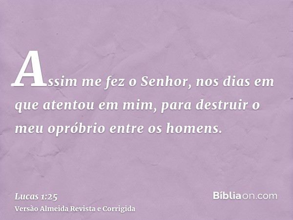 Assim me fez o Senhor, nos dias em que atentou em mim, para destruir o meu opróbrio entre os homens.