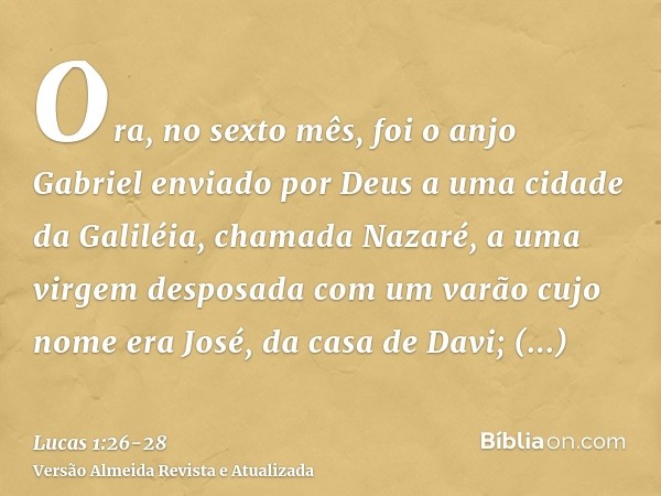 Ora, no sexto mês, foi o anjo Gabriel enviado por Deus a uma cidade da Galiléia, chamada Nazaré,a uma virgem desposada com um varão cujo nome era José, da casa 