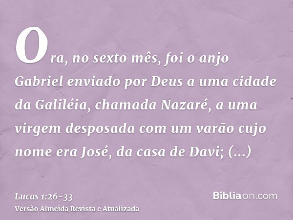 Ora, no sexto mês, foi o anjo Gabriel enviado por Deus a uma cidade da Galiléia, chamada Nazaré,a uma virgem desposada com um varão cujo nome era José, da casa 