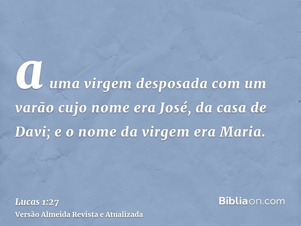 a uma virgem desposada com um varão cujo nome era José, da casa de Davi; e o nome da virgem era Maria.