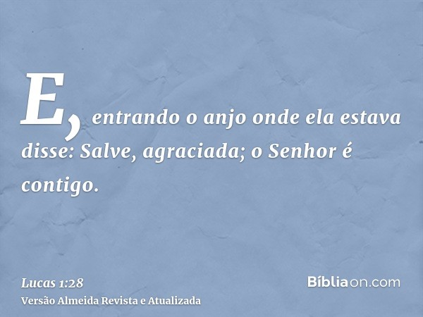 E, entrando o anjo onde ela estava disse: Salve, agraciada; o Senhor é contigo.