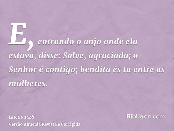 E, entrando o anjo onde ela estava, disse: Salve, agraciada; o Senhor é contigo; bendita és tu entre as mulheres.