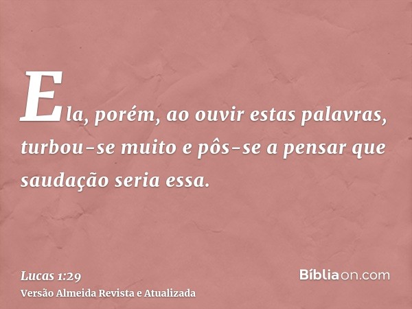 Ela, porém, ao ouvir estas palavras, turbou-se muito e pôs-se a pensar que saudação seria essa.