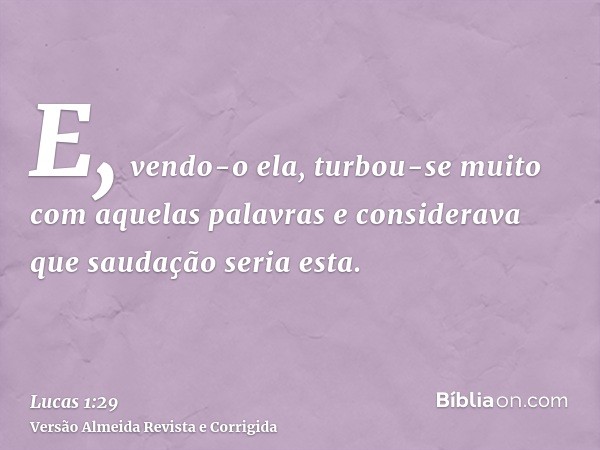 E, vendo-o ela, turbou-se muito com aquelas palavras e considerava que saudação seria esta.