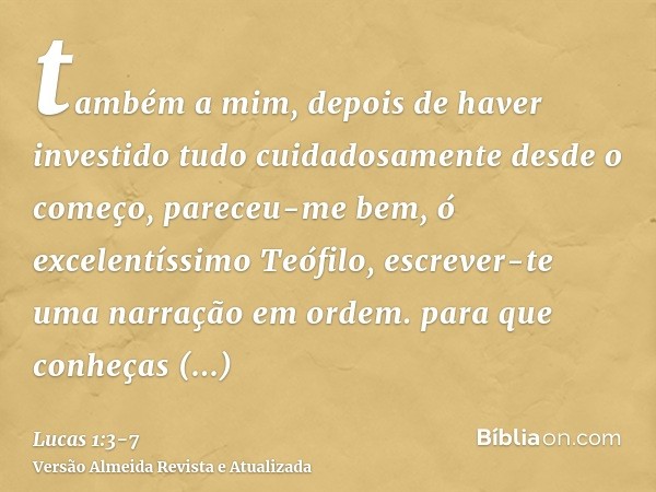 também a mim, depois de haver investido tudo cuidadosamente desde o começo, pareceu-me bem, ó excelentíssimo Teófilo, escrever-te uma narração em ordem.para que