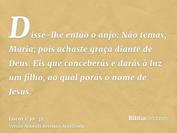 Disse-lhe então o anjo: Não temas, Maria; pois achaste graça diante de Deus.Eis que conceberás e darás à luz um filho, ao qual porás o nome de Jesus.