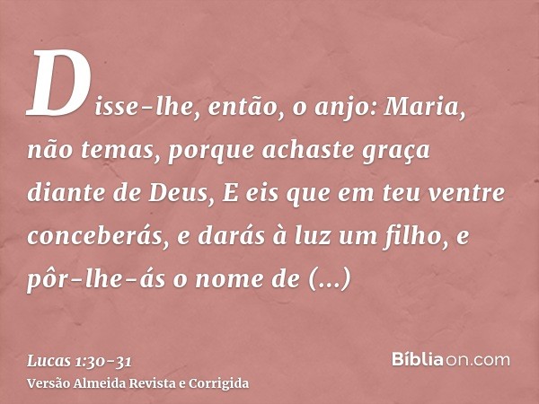 Disse-lhe, então, o anjo: Maria, não temas, porque achaste graça diante de Deus,E eis que em teu ventre conceberás, e darás à luz um filho, e pôr-lhe-ás o nome 