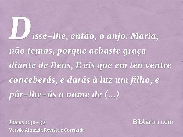 Disse-lhe, então, o anjo: Maria, não temas, porque achaste graça diante de Deus,E eis que em teu ventre conceberás, e darás à luz um filho, e pôr-lhe-ás o nome 