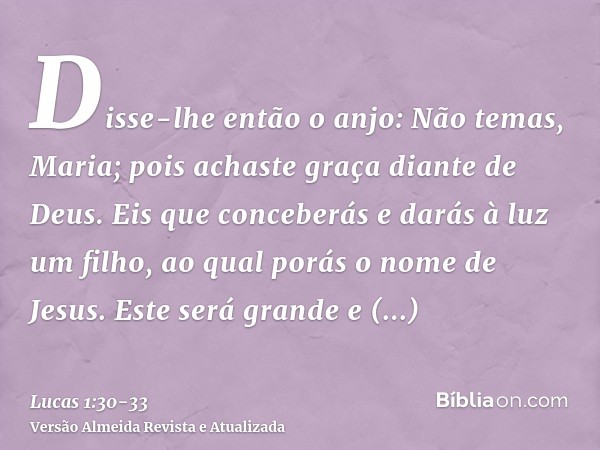 Disse-lhe então o anjo: Não temas, Maria; pois achaste graça diante de Deus.Eis que conceberás e darás à luz um filho, ao qual porás o nome de Jesus.Este será g