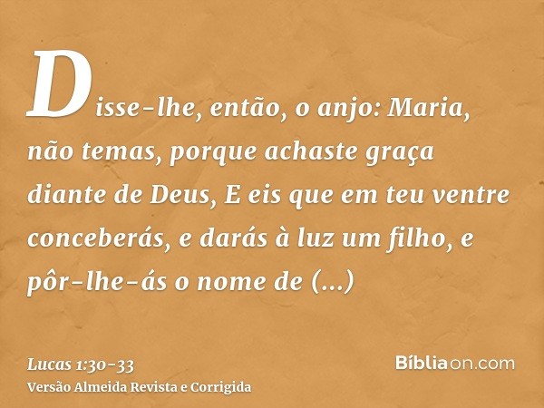 Disse-lhe, então, o anjo: Maria, não temas, porque achaste graça diante de Deus,E eis que em teu ventre conceberás, e darás à luz um filho, e pôr-lhe-ás o nome 