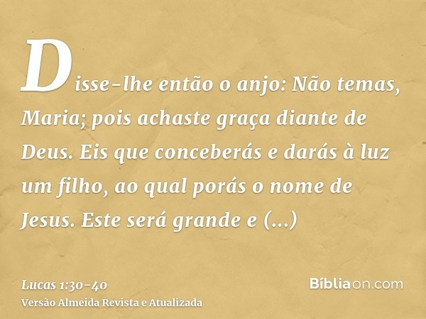 Disse-lhe então o anjo: Não temas, Maria; pois achaste graça diante de Deus.Eis que conceberás e darás à luz um filho, ao qual porás o nome de Jesus.Este será g