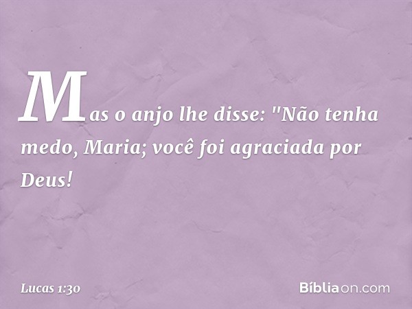 Mas o anjo lhe disse:
"Não tenha medo, Maria;
você foi agraciada por Deus! -- Lucas 1:30