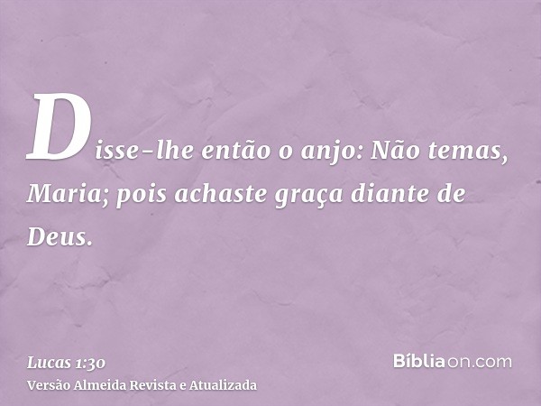 Disse-lhe então o anjo: Não temas, Maria; pois achaste graça diante de Deus.