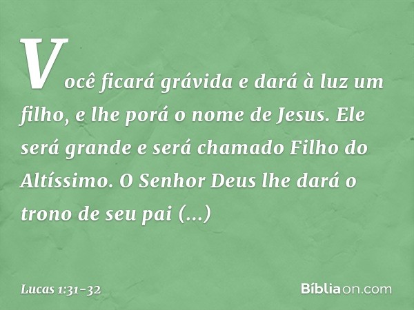 Você ficará grávida
e dará à luz um filho,
e lhe porá o nome de Jesus. Ele será grande
e será chamado
Filho do Altíssimo.
O Senhor Deus lhe dará
o trono de seu