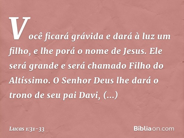 Você ficará grávida
e dará à luz um filho,
e lhe porá o nome de Jesus. Ele será grande
e será chamado
Filho do Altíssimo.
O Senhor Deus lhe dará
o trono de seu