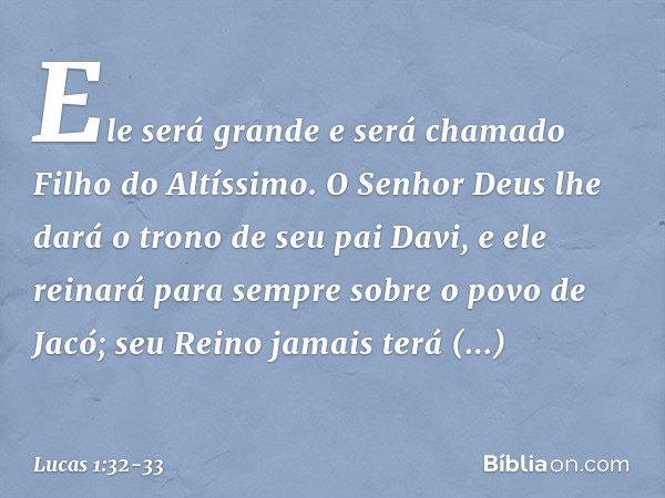 Ele será grande
e será chamado
Filho do Altíssimo.
O Senhor Deus lhe dará
o trono de seu pai Davi, e ele reinará para sempre sobre o povo de Jacó;
seu Reino jam