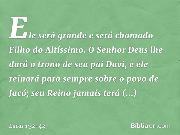 Ele será grande
e será chamado
Filho do Altíssimo.
O Senhor Deus lhe dará
o trono de seu pai Davi, e ele reinará para sempre sobre o povo de Jacó;
seu Reino jam