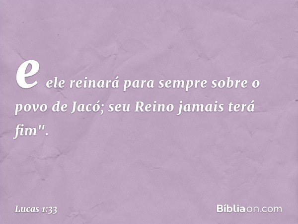 e ele reinará para sempre sobre o povo de Jacó;
seu Reino jamais terá fim". -- Lucas 1:33