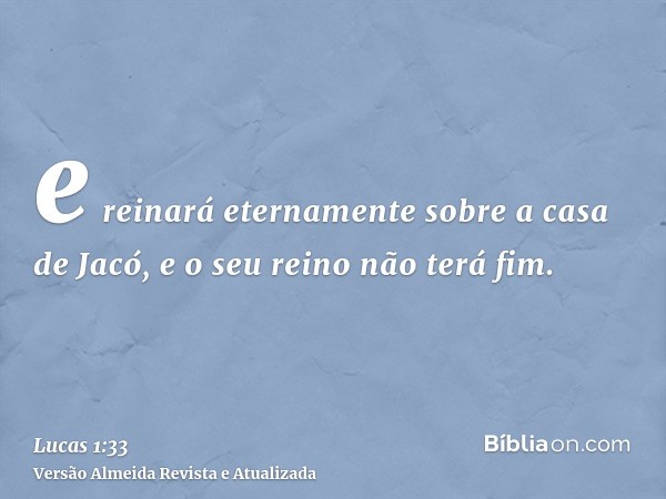 e reinará eternamente sobre a casa de Jacó, e o seu reino não terá fim.