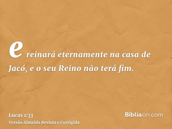 e reinará eternamente na casa de Jacó, e o seu Reino não terá fim.